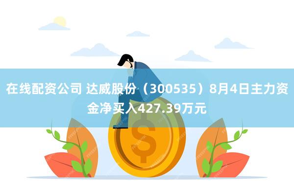 在线配资公司 达威股份（300535）8月4日主力资金净买入427.39万元