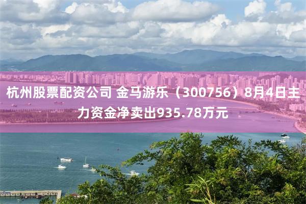 杭州股票配资公司 金马游乐（300756）8月4日主力资金净卖出935.78万元