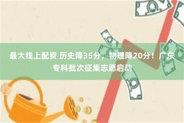 最大线上配资 历史降35分，物理降20分！广东专科批次征集志愿启动