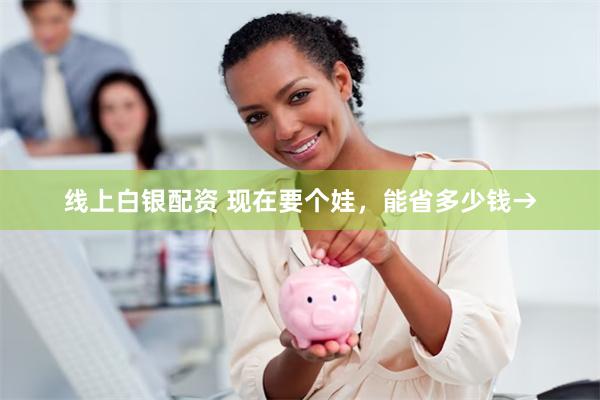 线上白银配资 现在要个娃，能省多少钱→