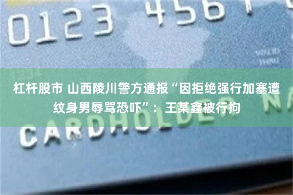 杠杆股市 山西陵川警方通报“因拒绝强行加塞遭纹身男辱骂恐吓”：王某鑫被行拘