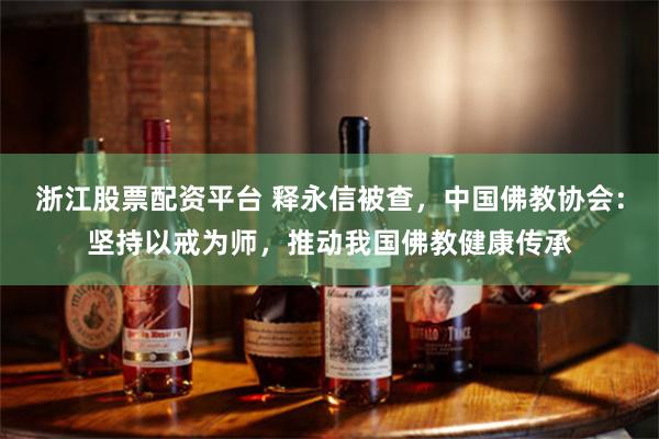 浙江股票配资平台 释永信被查，中国佛教协会：坚持以戒为师，推动我国佛教健康传承
