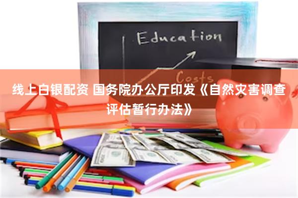 线上白银配资 国务院办公厅印发《自然灾害调查评估暂行办法》