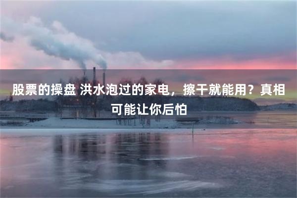 股票的操盘 洪水泡过的家电，擦干就能用？真相可能让你后怕