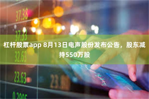杠杆股票app 8月13日电声股份发布公告，股东减持550万股