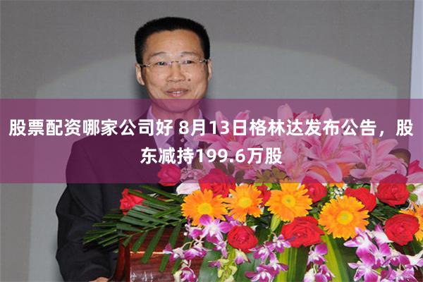 股票配资哪家公司好 8月13日格林达发布公告，股东减持199.6万股