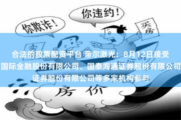合法的股票配资平台 帝尔激光：8月12日接受机构调研，中国国际金融股份有限公司、国泰海通证券股份有限公司等多家机构参与