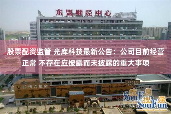 股票配资监管 光库科技最新公告：公司目前经营正常 不存在应披露而未披露的重大事项
