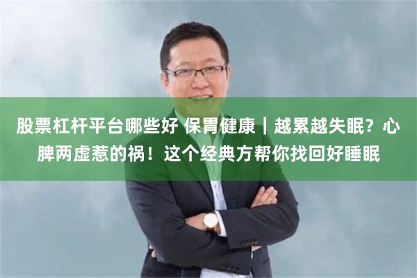 股票杠杆平台哪些好 保胃健康｜越累越失眠？心脾两虚惹的祸！这个经典方帮你找回好睡眠