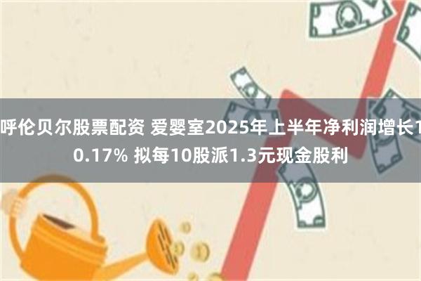 呼伦贝尔股票配资 爱婴室2025年上半年净利润增长10.17% 拟每10股派1.3元现金股利