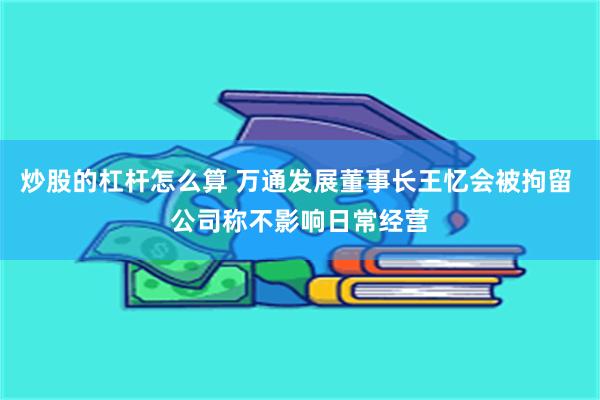 炒股的杠杆怎么算 万通发展董事长王忆会被拘留 公司称不影响日常经营
