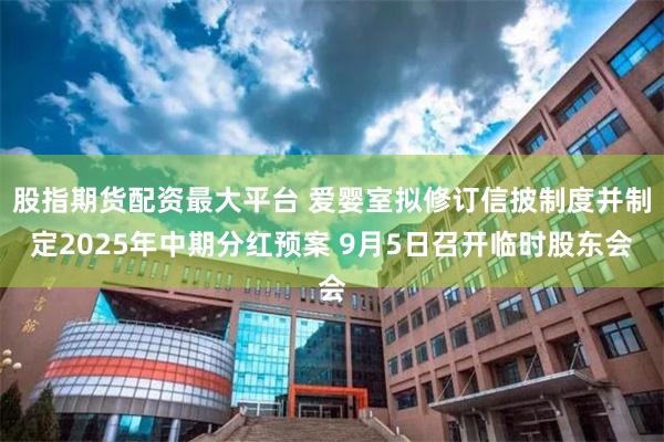 股指期货配资最大平台 爱婴室拟修订信披制度并制定2025年中期分红预案 9月5日召开临时股东会
