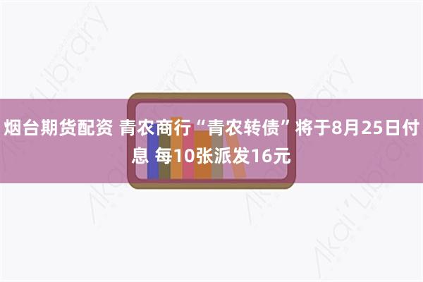 烟台期货配资 青农商行“青农转债”将于8月25日付息 每10张派发16元