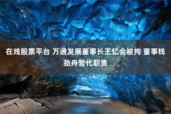 在线股票平台 万通发展董事长王忆会被拘 董事钱劲舟暂代职责