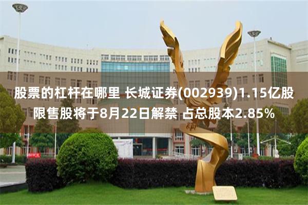 股票的杠杆在哪里 长城证券(002939)1.15亿股限售股将于8月22日解禁 占总股本2.85%