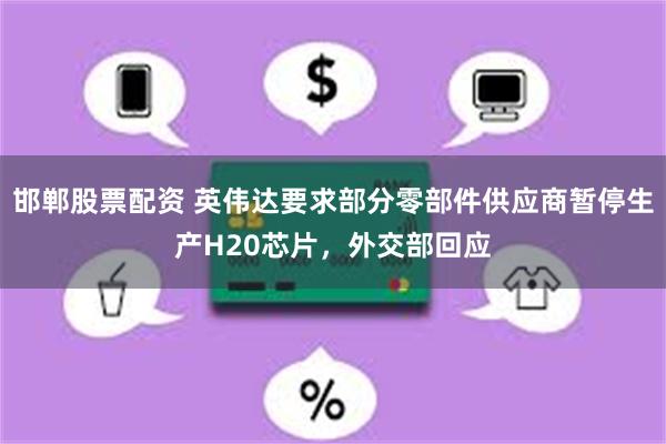 邯郸股票配资 英伟达要求部分零部件供应商暂停生产H20芯片，外交部回应