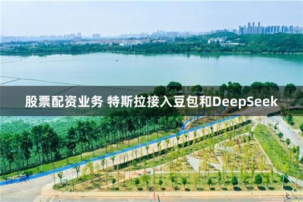 股票配资业务 特斯拉接入豆包和DeepSeek
