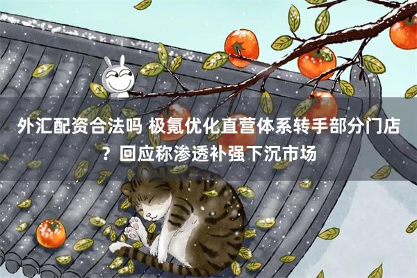 外汇配资合法吗 极氪优化直营体系转手部分门店？回应称渗透补强下沉市场
