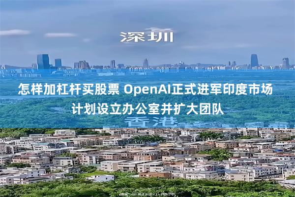 怎样加杠杆买股票 OpenAI正式进军印度市场 计划设立办公室并扩大团队