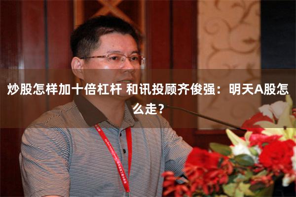 炒股怎样加十倍杠杆 和讯投顾齐俊强：明天A股怎么走？