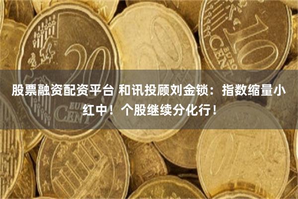 股票融资配资平台 和讯投顾刘金锁：指数缩量小红中！个股继续分化行！