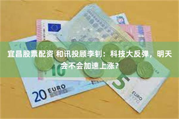 宜昌股票配资 和讯投顾李钊：科技大反弹，明天会不会加速上涨？