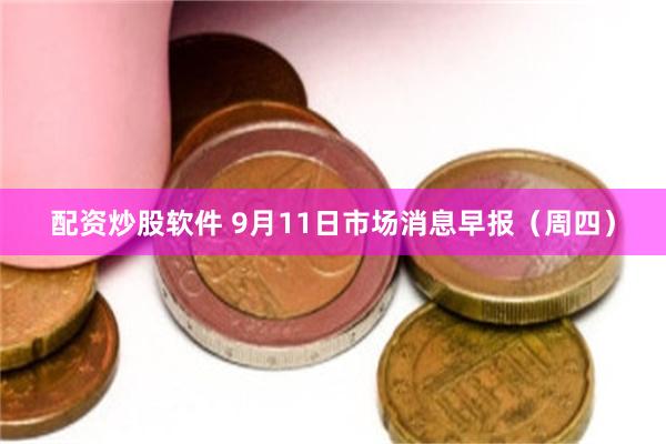 配资炒股软件 9月11日市场消息早报（周四）