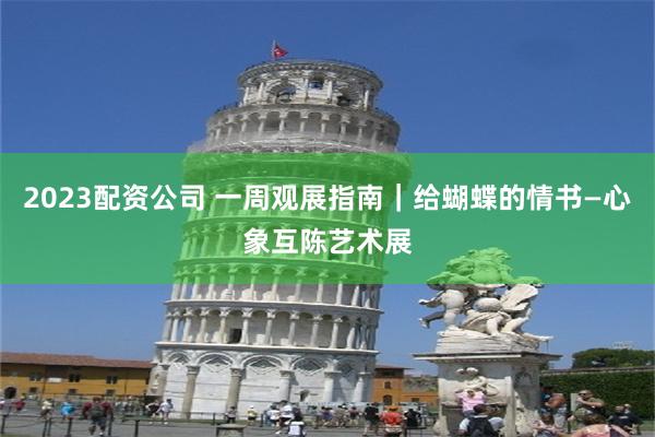 2023配资公司 一周观展指南｜给蝴蝶的情书—心象互陈艺术展