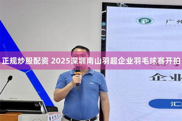 正规炒股配资 2025深圳南山羽超企业羽毛球赛开拍