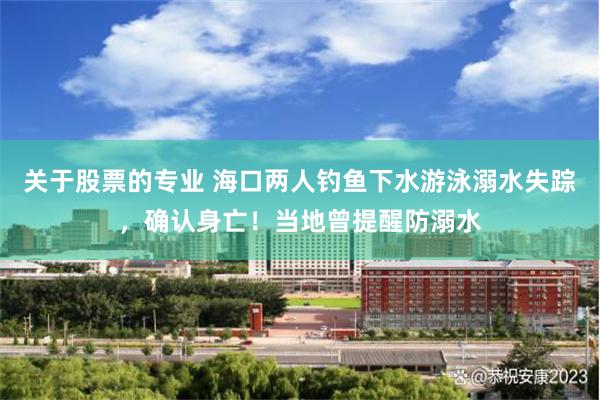 关于股票的专业 海口两人钓鱼下水游泳溺水失踪，确认身亡！当地曾提醒防溺水
