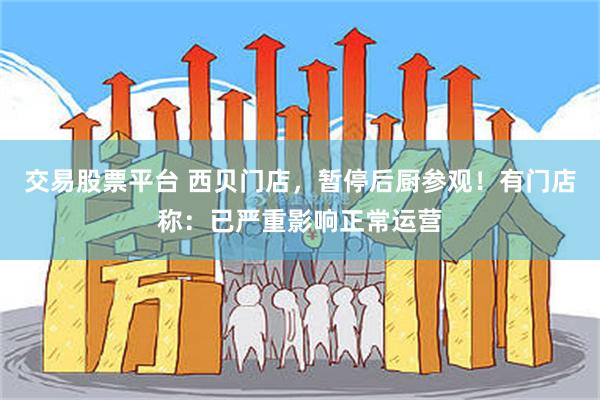 交易股票平台 西贝门店，暂停后厨参观！有门店称：已严重影响正常运营