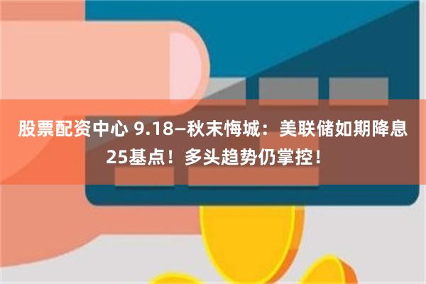 股票配资中心 9.18—秋末悔城：美联储如期降息25基点！多头趋势仍掌控！