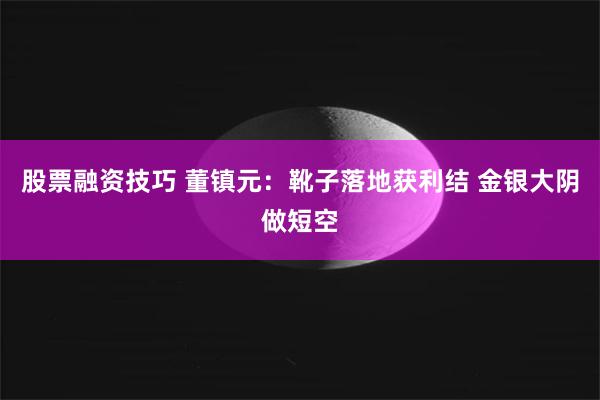 股票融资技巧 董镇元:靴子落地获利结 金银大阴做短空