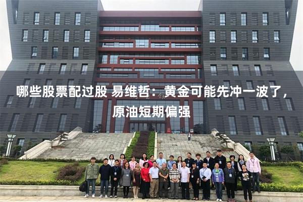 哪些股票配过股 易维哲：黄金可能先冲一波了，原油短期偏强