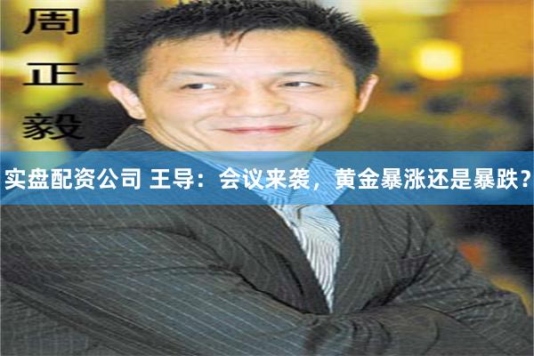 实盘配资公司 王导：会议来袭，黄金暴涨还是暴跌？