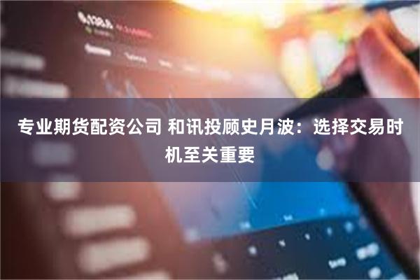 专业期货配资公司 和讯投顾史月波：选择交易时机至关重要
