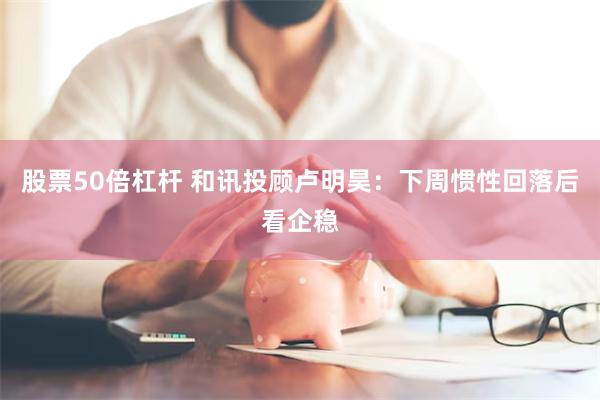 股票50倍杠杆 和讯投顾卢明昊：下周惯性回落后看企稳