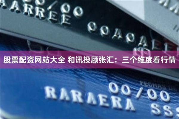 股票配资网站大全 和讯投顾张汇：三个维度看行情