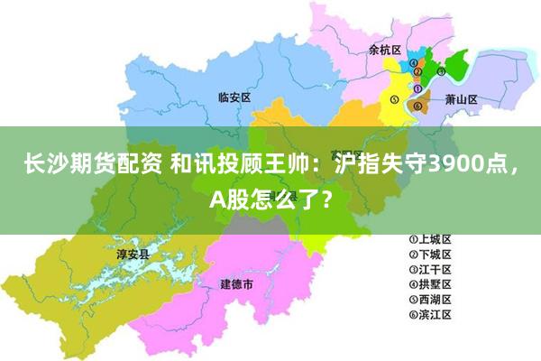 长沙期货配资 和讯投顾王帅：沪指失守3900点，A股怎么了？