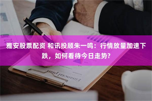 雅安股票配资 和讯投顾朱一鸣：行情放量加速下跌，如何看待今日走势?