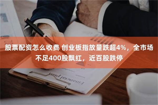 股票配资怎么收费 创业板指放量跌超4%，全市场不足400股飘红，近百股跌停