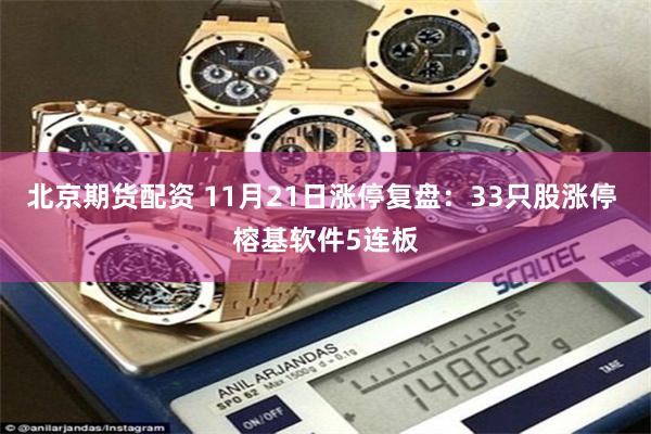 北京期货配资 11月21日涨停复盘：33只股涨停 榕基软件5连板