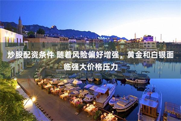 炒股配资条件 随着风险偏好增强，黄金和白银面临强大价格压力