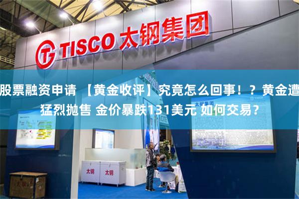 股票融资申请 【黄金收评】究竟怎么回事！？黄金遭猛烈抛售 金价暴跌131美元 如何交易？