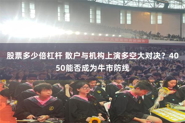 股票多少倍杠杆 散户与机构上演多空大对决？4050能否成为牛市防线