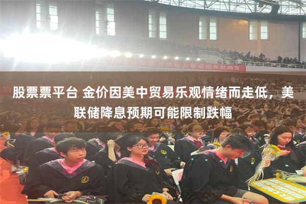 股票票平台 金价因美中贸易乐观情绪而走低，美联储降息预期可能限制跌幅