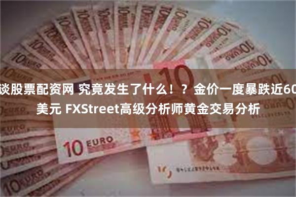 谈股票配资网 究竟发生了什么！？金价一度暴跌近60美元 FXStreet高级分析师黄金交易分析