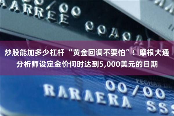 炒股能加多少杠杆 “黄金回调不要怕”！摩根大通分析师设定金价何时达到5,000美元的日期