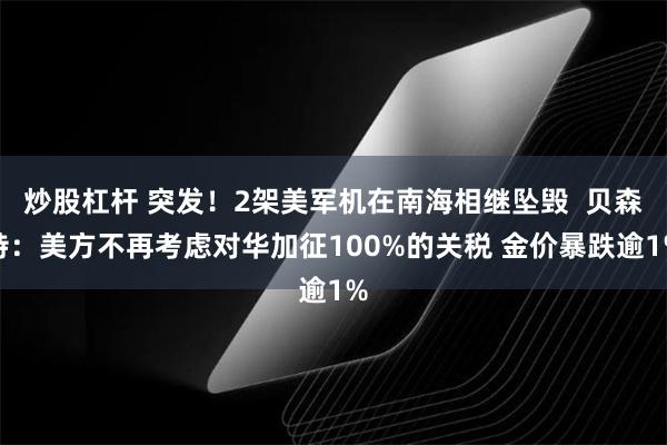 炒股杠杆 突发！2架美军机在南海相继坠毁  贝森特：美方不再考虑对华加征100%的关税 金价暴跌逾1%