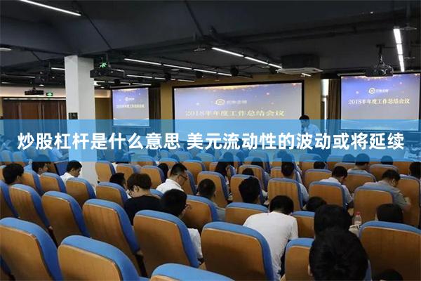 炒股杠杆是什么意思 美元流动性的波动或将延续